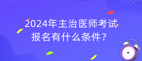 2024年主治醫(yī)師考試報(bào)名有什么條件？