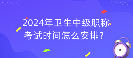 2024年衛(wèi)生中級職稱考試時間怎么安排？