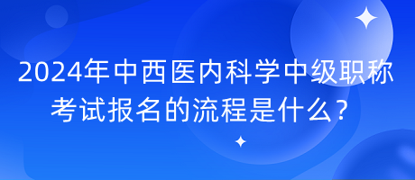 2024年中西醫(yī)內(nèi)科學(xué)中級職稱考試報(bào)名的流程是什么？