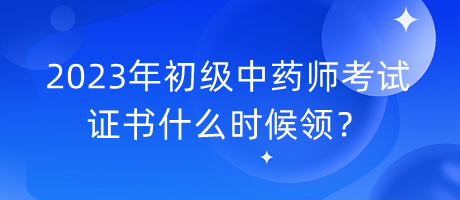 2023年初級中藥師考試證書什么時候領(lǐng)？