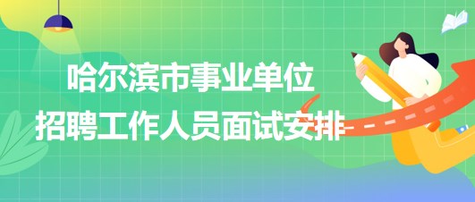 哈爾濱市事業(yè)單位2023年下半年招聘工作人員面試安排 哈爾濱市事業(yè)單位2023年下半年招聘工作人員面試安排