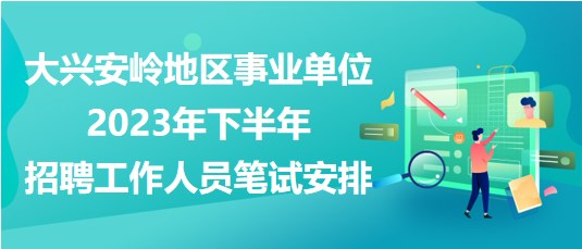 大興安嶺地區(qū)事業(yè)單位2023年下半年招聘工作人員筆試安排 大興安嶺地區(qū)事業(yè)單位2023年下半年招聘工作人員筆試安排