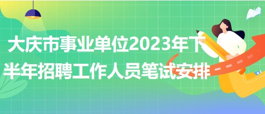 大慶市事業(yè)單位2023年下半年招聘工作人員筆試安排 大慶市事業(yè)單位2023年下半年招聘工作人員筆試安排
