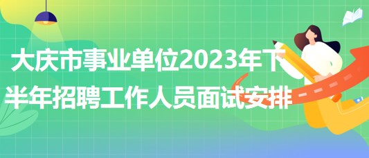 大慶市事業(yè)單位2023年下半年招聘工作人員面試安排 大慶市事業(yè)單位2023年下半年招聘工作人員面試安排