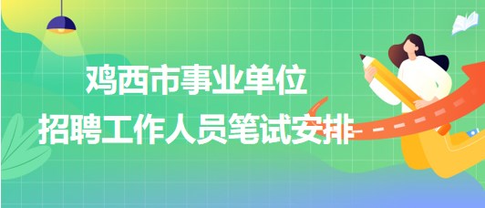 雞西市事業(yè)單位2023年下半年招聘工作人員筆試安排 雞西市事業(yè)單位2023年下半年招聘工作人員筆試安排
