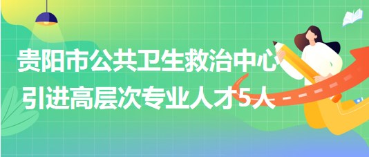 貴陽市公共衛(wèi)生救治中心2023年引進(jìn)高層次專業(yè)人才5人 貴陽市公共衛(wèi)生救治中心2023年引進(jìn)高層次專業(yè)人才5人