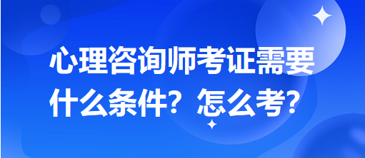 心理咨詢師考證需要什么條件？怎么考？