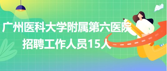 廣州醫(yī)科大學(xué)附屬第六醫(yī)院2023年第二批招聘工作人員15人 廣州醫(yī)科大學(xué)附屬第六醫(yī)院2023年第二批招聘工作人員15人