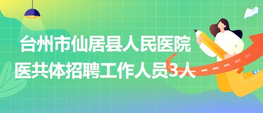 臺州市仙居縣人民醫(yī)院醫(yī)共體2023年招聘編外工作人員3人 臺州市仙居縣人民醫(yī)院醫(yī)共體2023年招聘編外工作人員3人