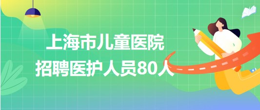 上海市兒童醫(yī)院2023年7月招聘醫(yī)護人員80人 上海市兒童醫(yī)院2023年7月招聘醫(yī)護人員80人