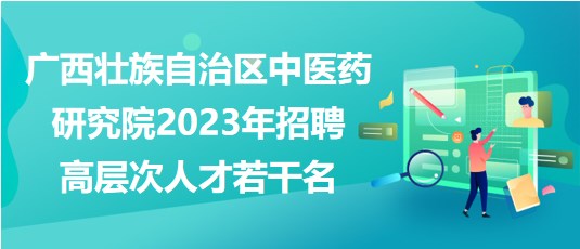 廣西壯族自治區(qū)中醫(yī)藥研究院2023年招聘高層次人才若干名 廣西壯族自治區(qū)中醫(yī)藥研究院2023年招聘高層次人才若干名