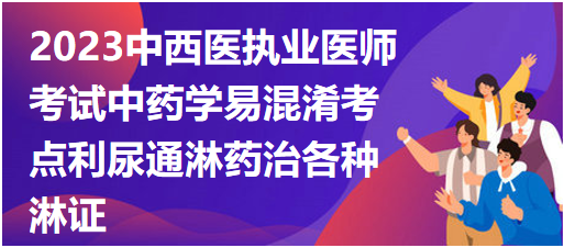 中藥學(xué)易混淆考點利尿通淋藥治各種淋證 中藥學(xué)易混淆考點利尿通淋藥治各種淋證