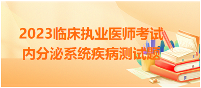 2023年臨床執(zhí)業(yè)醫(yī)師考試內(nèi)分泌系統(tǒng)疾病測(cè)試題 2023年臨床執(zhí)業(yè)醫(yī)師考試內(nèi)分泌系統(tǒng)疾病測(cè)試題