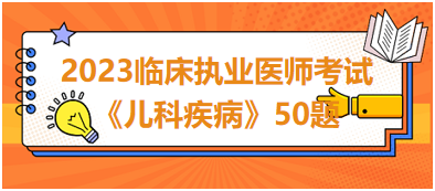【經(jīng)典例題】2023年臨床執(zhí)業(yè)醫(yī)師考試《兒科疾病》經(jīng)典50題 【經(jīng)典例題】2023年臨床執(zhí)業(yè)醫(yī)師考試《兒科疾病》經(jīng)典50題