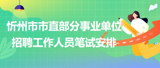 忻州市2023年市直部分事業(yè)單位招聘工作人員筆試安排 忻州市2023年市直部分事業(yè)單位招聘工作人員筆試安排