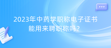 2023年中藥學(xué)職稱電子證書能用來(lái)聘職稱嗎？