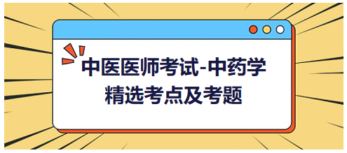 中醫(yī)醫(yī)師考試-中藥學(xué)精選考點及考題7 中醫(yī)醫(yī)師考試-中藥學(xué)精選考點及考題7