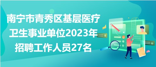 南寧市青秀區(qū)基層醫(yī)療衛(wèi)生事業(yè)單位2023年招聘工作人員27名 南寧市青秀區(qū)基層醫(yī)療衛(wèi)生事業(yè)單位2023年招聘工作人員27名