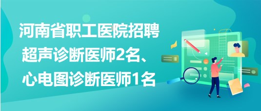 河南省職工醫(yī)院招聘超聲診斷醫(yī)師2名、心電圖診斷醫(yī)師1名