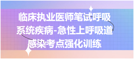 臨床執(zhí)業(yè)醫(yī)師筆試呼吸系統(tǒng)疾病-急性上呼吸道感染考點強化訓練 臨床執(zhí)業(yè)醫(yī)師筆試呼吸系統(tǒng)疾病-急性上呼吸道感染考點強化訓練