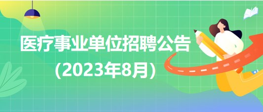 2023年8月全國各級醫(yī)療衛(wèi)生事業(yè)單位招聘公告匯總