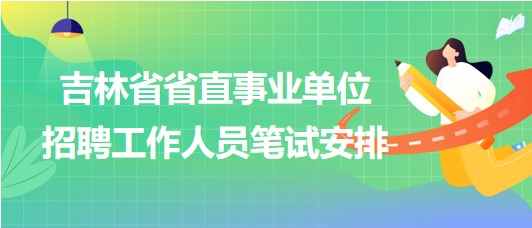 吉林省省直事業(yè)單位2023年招聘工作人員筆試安排 吉林省省直事業(yè)單位2023年招聘工作人員筆試安排
