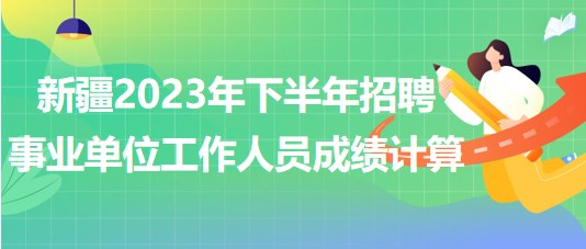新疆2023年下半年招聘事業(yè)單位工作人員成績計算 新疆2023年下半年招聘事業(yè)單位工作人員成績計算