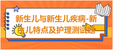 新生兒與新生兒疾病-新生兒特點(diǎn)及護(hù)理測(cè)試題 新生兒與新生兒疾病-新生兒特點(diǎn)及護(hù)理測(cè)試題
