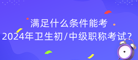 滿足什么條件能考2024年衛(wèi)生初中級(jí)職稱考試？