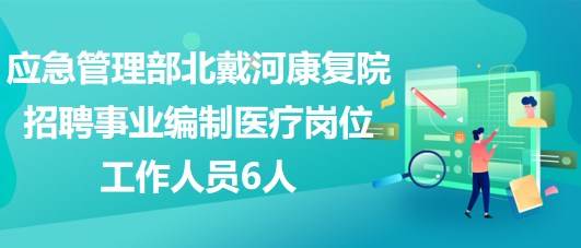 應(yīng)急管理部北戴河康復(fù)院2023年招聘事業(yè)編制醫(yī)療崗位工作人員6人 應(yīng)急管理部北戴河康復(fù)院2023年招聘事業(yè)編制醫(yī)療崗位工作人員6人