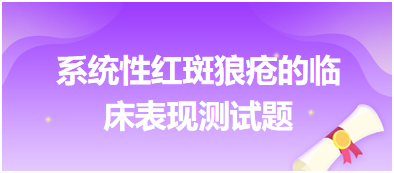 系統(tǒng)性紅斑狼瘡的臨床表現(xiàn)測(cè)試題 系統(tǒng)性紅斑狼瘡的臨床表現(xiàn)測(cè)試題