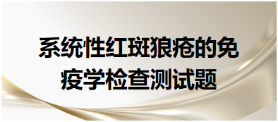系統(tǒng)性紅斑狼瘡的免疫學(xué)檢查測(cè)試題 系統(tǒng)性紅斑狼瘡的免疫學(xué)檢查測(cè)試題