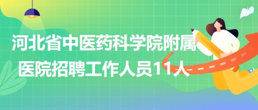 河北省中醫(yī)藥科學(xué)院附屬醫(yī)院2023年招聘工作人員11人 河北省中醫(yī)藥科學(xué)院附屬醫(yī)院2023年招聘工作人員11人