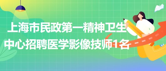 上海市民政第一精神衛(wèi)生中心2023年招聘醫(yī)學(xué)影像技師1名 上海市民政第一精神衛(wèi)生中心2023年招聘醫(yī)學(xué)影像技師1名