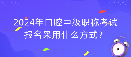 2024年口腔中級(jí)職稱考試報(bào)名采用什么方式？