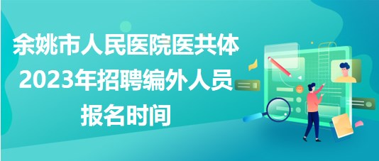 浙江省余姚市人民醫(yī)院醫(yī)共體2023年招聘編外人員報(bào)名時(shí)間 浙江省余姚市人民醫(yī)院醫(yī)共體2023年招聘編外人員報(bào)名時(shí)間