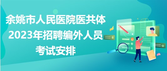 浙江省余姚市人民醫(yī)院醫(yī)共體2023年招聘編外人員考試安排 浙江省余姚市人民醫(yī)院醫(yī)共體2023年招聘編外人員考試安排