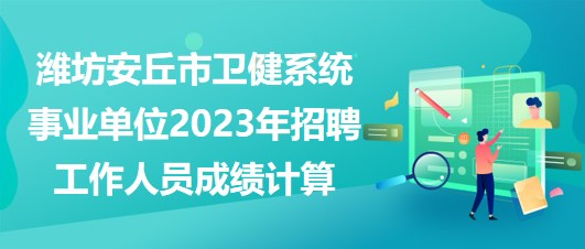 濰坊安丘市衛(wèi)健系統(tǒng)事業(yè)單位2023年招聘工作人員成績計算 濰坊安丘市衛(wèi)健系統(tǒng)事業(yè)單位2023年招聘工作人員成績計算