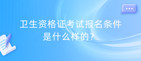 衛(wèi)生資格證考試報名條件是什么樣的？