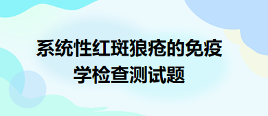 系統(tǒng)性紅斑狼瘡的免疫學(xué)檢查測試題 系統(tǒng)性紅斑狼瘡的免疫學(xué)檢查測試題