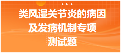 類(lèi)風(fēng)濕關(guān)節(jié)炎的病因及發(fā)病機(jī)制專(zhuān)項(xiàng)測(cè)試題 類(lèi)風(fēng)濕關(guān)節(jié)炎的病因及發(fā)病機(jī)制專(zhuān)項(xiàng)測(cè)試題