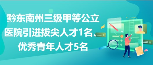 黔東南州三級甲等公立醫(yī)院引進拔尖人才1名、優(yōu)秀青年人才5名