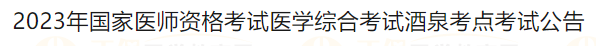 2023年國家醫(yī)師資格考試醫(yī)學(xué)綜合考試酒泉考點考試公告 2023年國家醫(yī)師資格考試醫(yī)學(xué)綜合考試酒泉考點考試公告