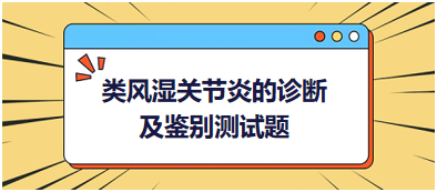 類風濕關節(jié)炎的診斷及鑒別測試題 類風濕關節(jié)炎的診斷及鑒別測試題