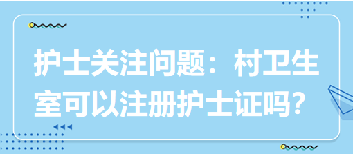 護(hù)士關(guān)注問(wèn)題：村衛(wèi)生室可以注冊(cè)護(hù)士證嗎？
