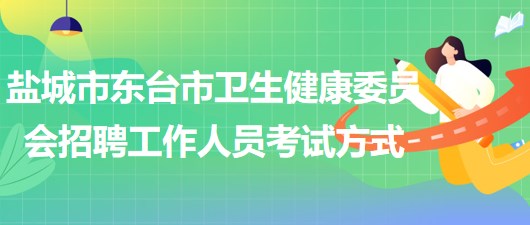 鹽城市東臺市衛(wèi)生健康委員會2023年招聘工作人員考試方式 鹽城市東臺市衛(wèi)生健康委員會2023年招聘工作人員考試方式