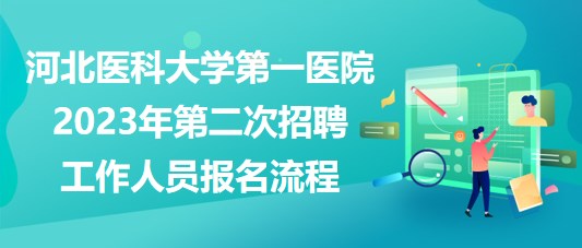 河北醫(yī)科大學(xué)第一醫(yī)院2023年第二次招聘工作人員報(bào)名流程 河北醫(yī)科大學(xué)第一醫(yī)院2023年第二次招聘工作人員報(bào)名流程