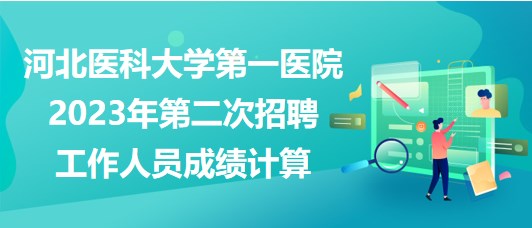河北醫(yī)科大學(xué)第一醫(yī)院2023年第二次招聘工作人員成績(jī)計(jì)算 河北醫(yī)科大學(xué)第一醫(yī)院2023年第二次招聘工作人員成績(jī)計(jì)算