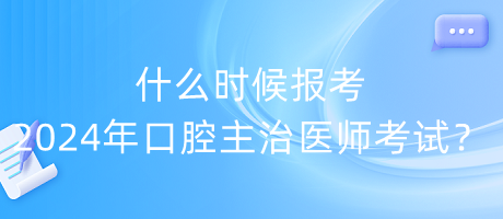 什么時(shí)候報(bào)考2024年口腔主治醫(yī)師考試？