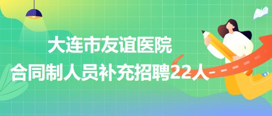 遼寧省大連市友誼醫(yī)院2023年合同制人員補(bǔ)充招聘22人 遼寧省大連市友誼醫(yī)院2023年合同制人員補(bǔ)充招聘22人